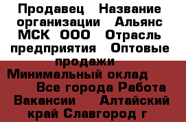 Продавец › Название организации ­ Альянс-МСК, ООО › Отрасль предприятия ­ Оптовые продажи › Минимальный оклад ­ 21 000 - Все города Работа » Вакансии   . Алтайский край,Славгород г.